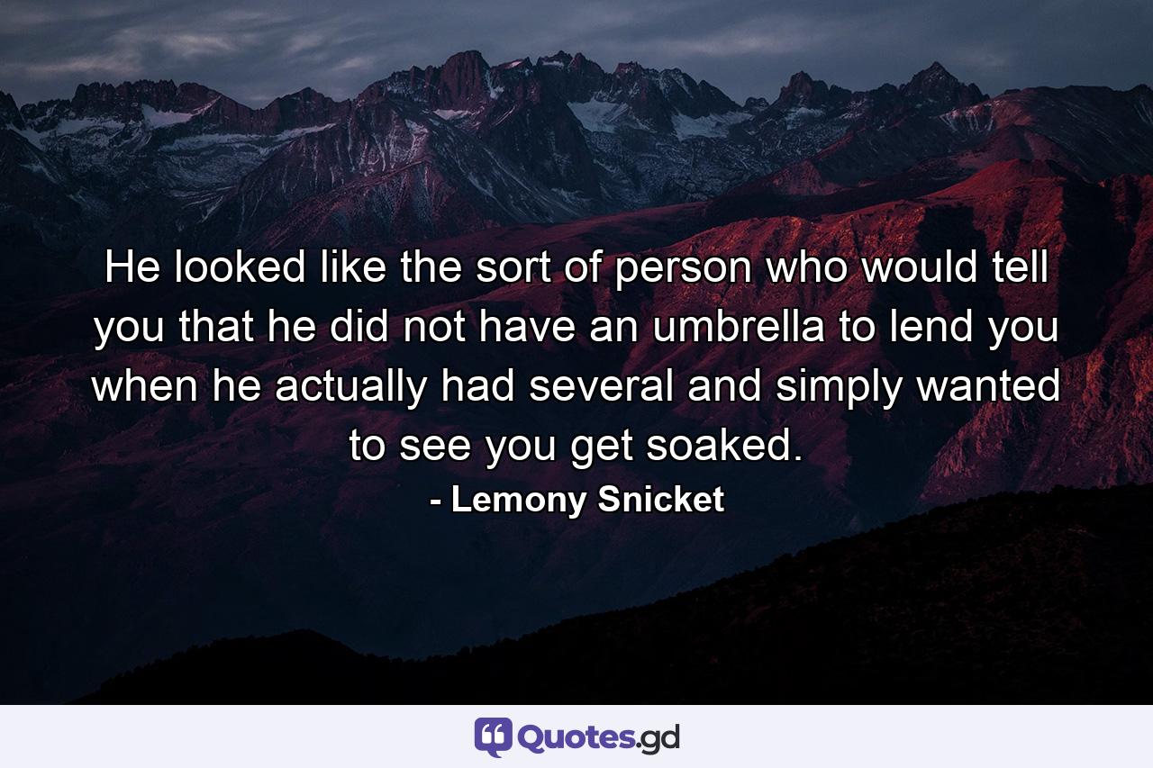 He looked like the sort of person who would tell you that he did not have an umbrella to lend you when he actually had several and simply wanted to see you get soaked. - Quote by Lemony Snicket