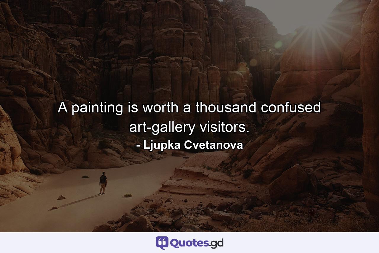 A painting is worth a thousand confused art-gallery visitors. - Quote by Ljupka Cvetanova