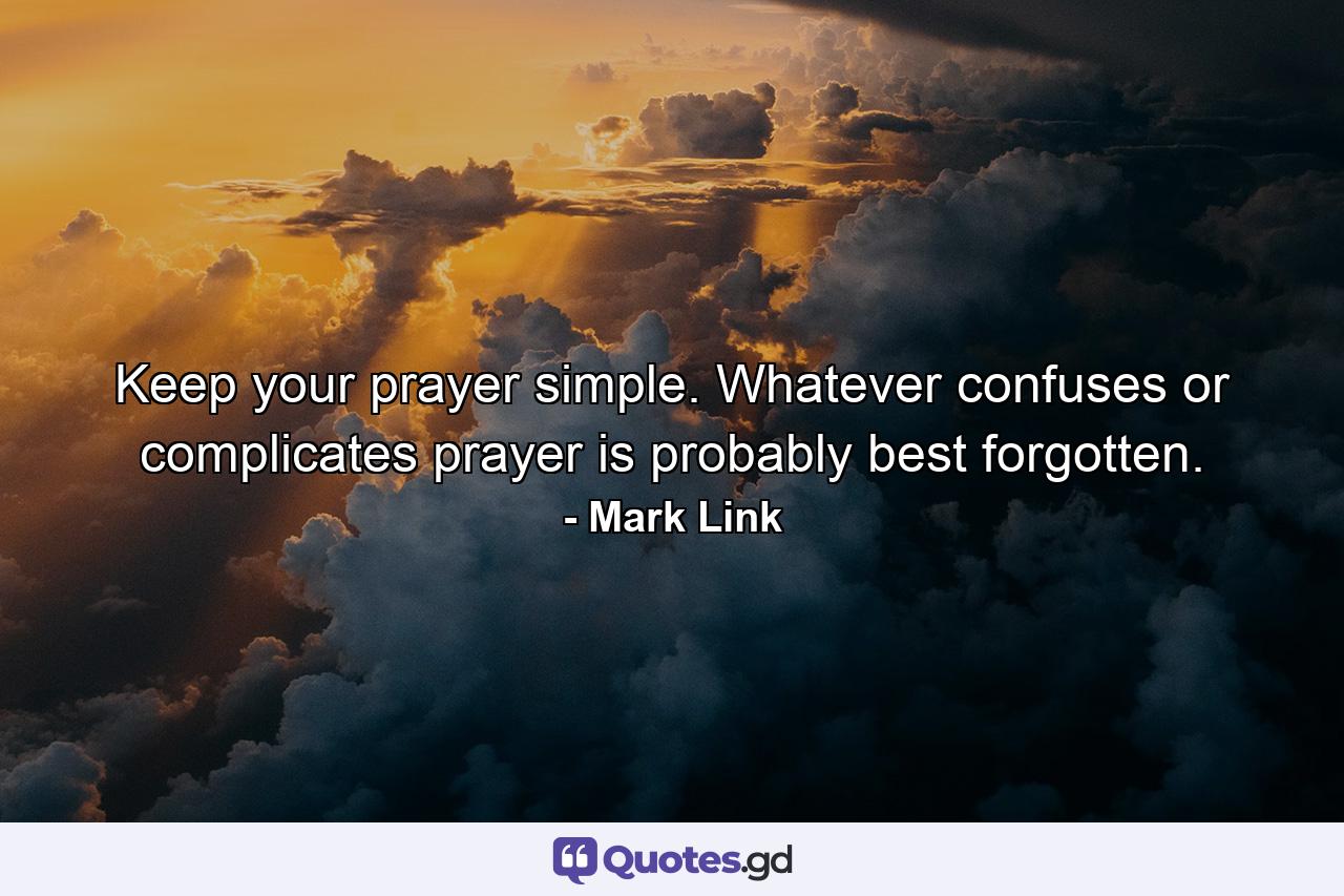 Keep your prayer simple. Whatever confuses or complicates prayer is probably best forgotten. - Quote by Mark Link