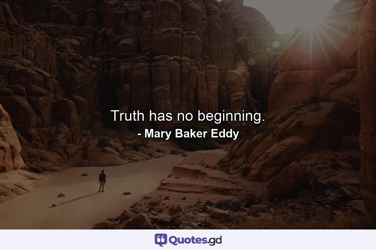 Truth has no beginning. - Quote by Mary Baker Eddy