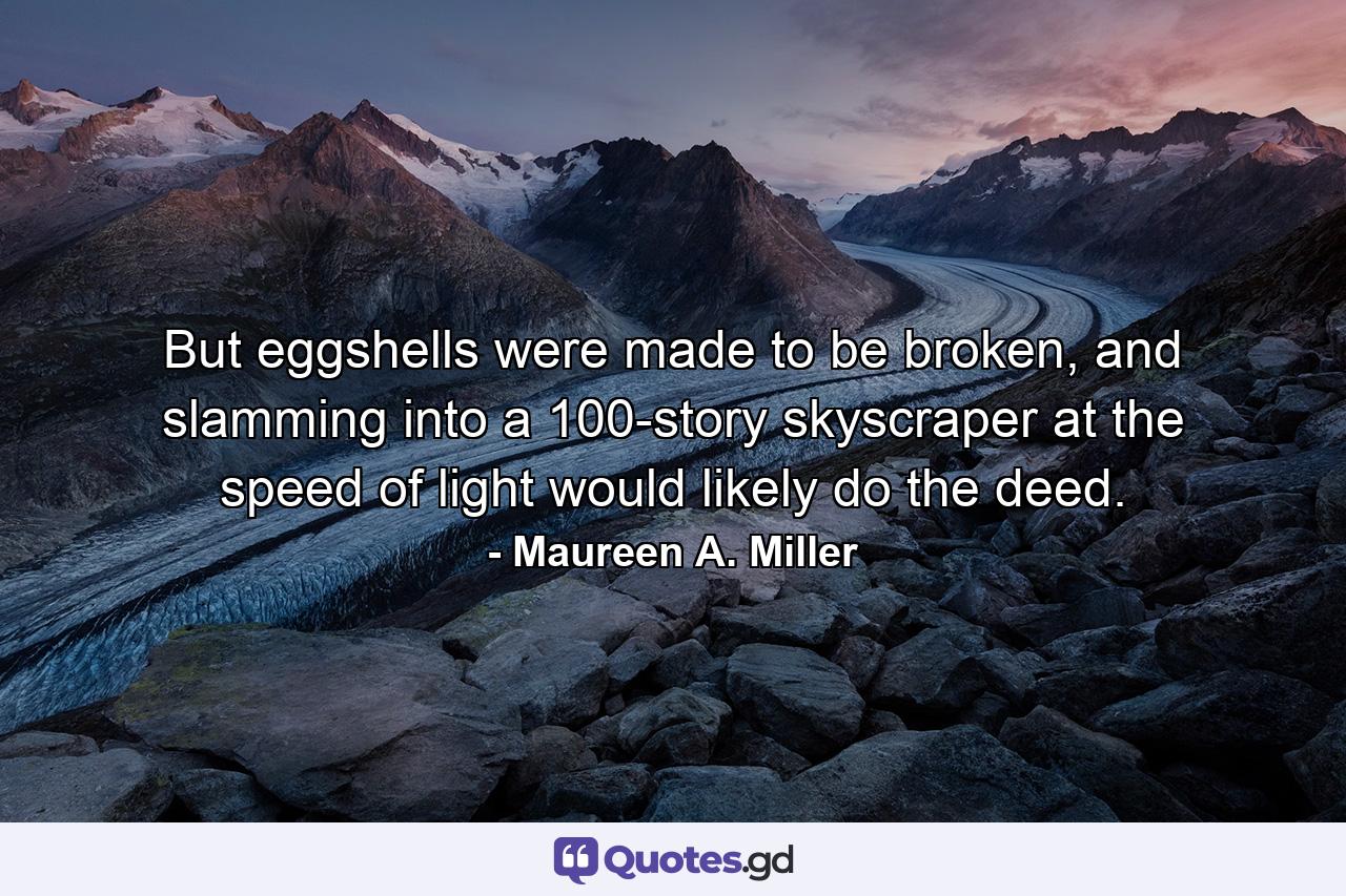 But eggshells were made to be broken, and slamming into a 100-story skyscraper at the speed of light would likely do the deed. - Quote by Maureen A. Miller