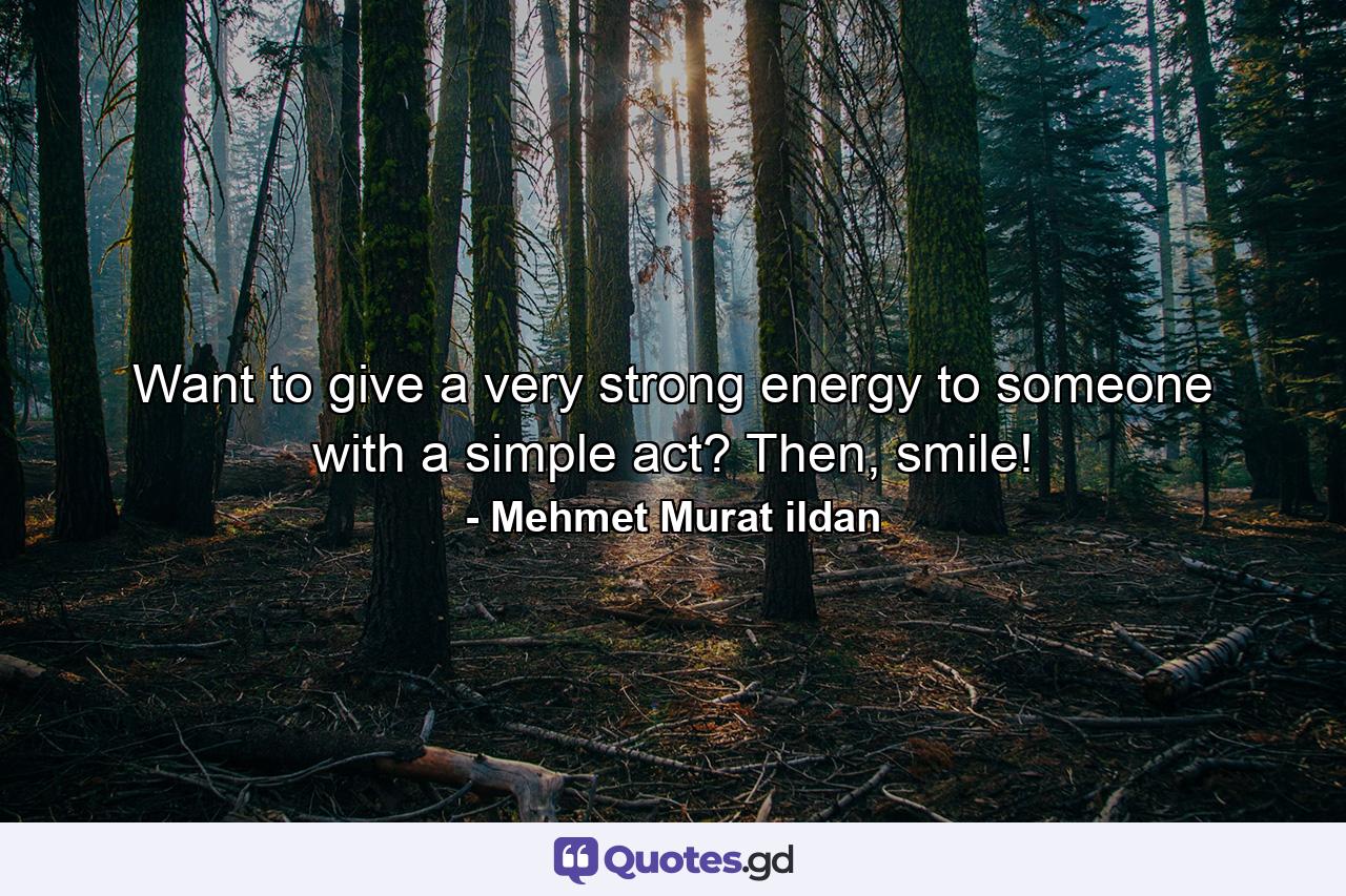 Want to give a very strong energy to someone with a simple act? Then, smile! - Quote by Mehmet Murat ildan