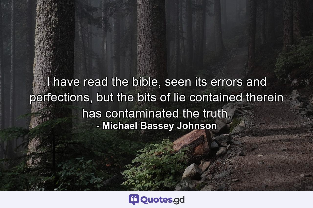 I have read the bible, seen its errors and perfections, but the bits of lie contained therein has contaminated the truth. - Quote by Michael Bassey Johnson