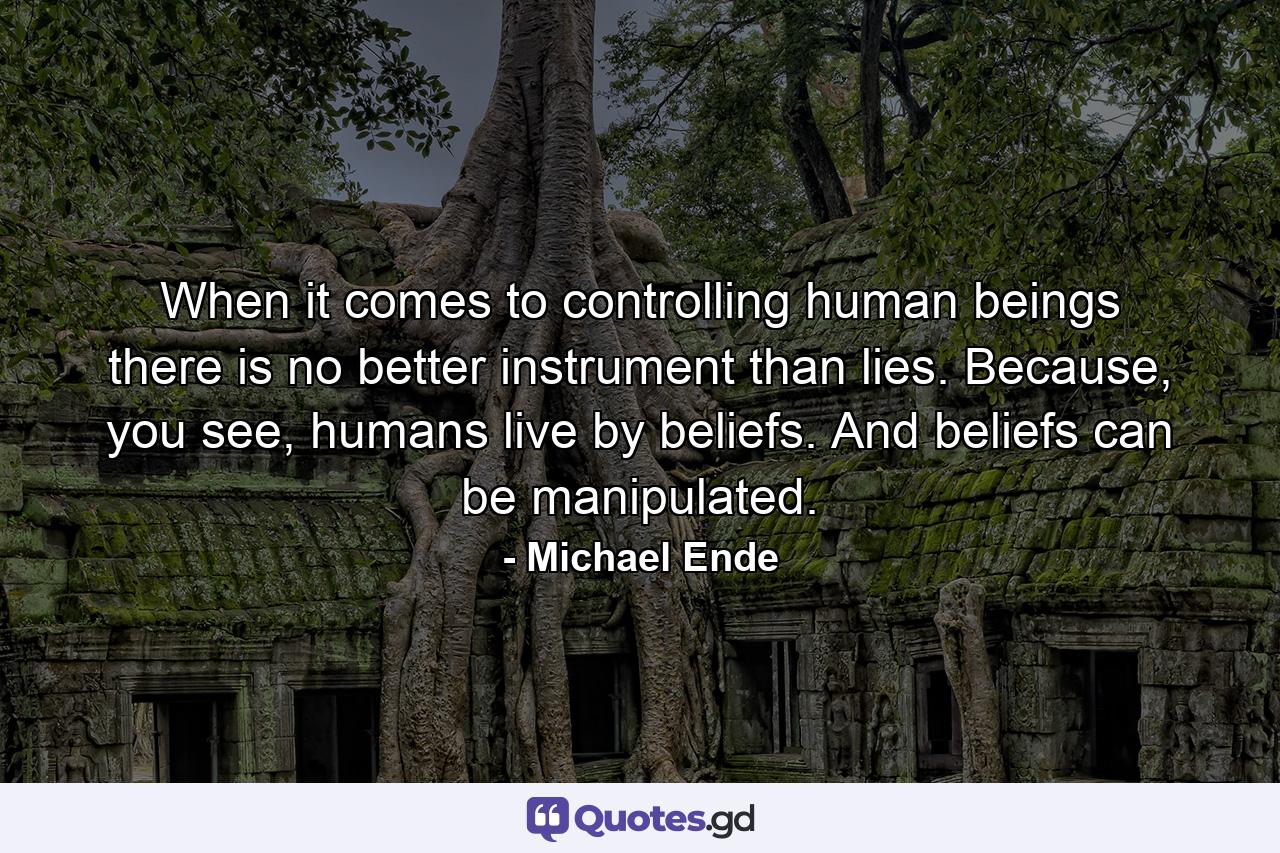 When it comes to controlling human beings there is no better instrument than lies. Because, you see, humans live by beliefs. And beliefs can be manipulated. - Quote by Michael Ende