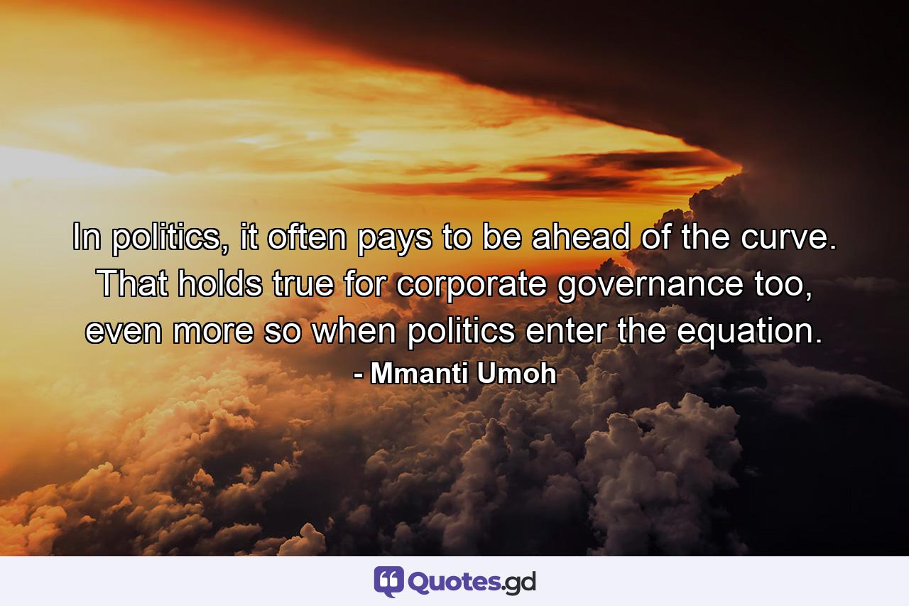 In politics, it often pays to be ahead of the curve. That holds true for corporate governance too, even more so when politics enter the equation. - Quote by Mmanti Umoh