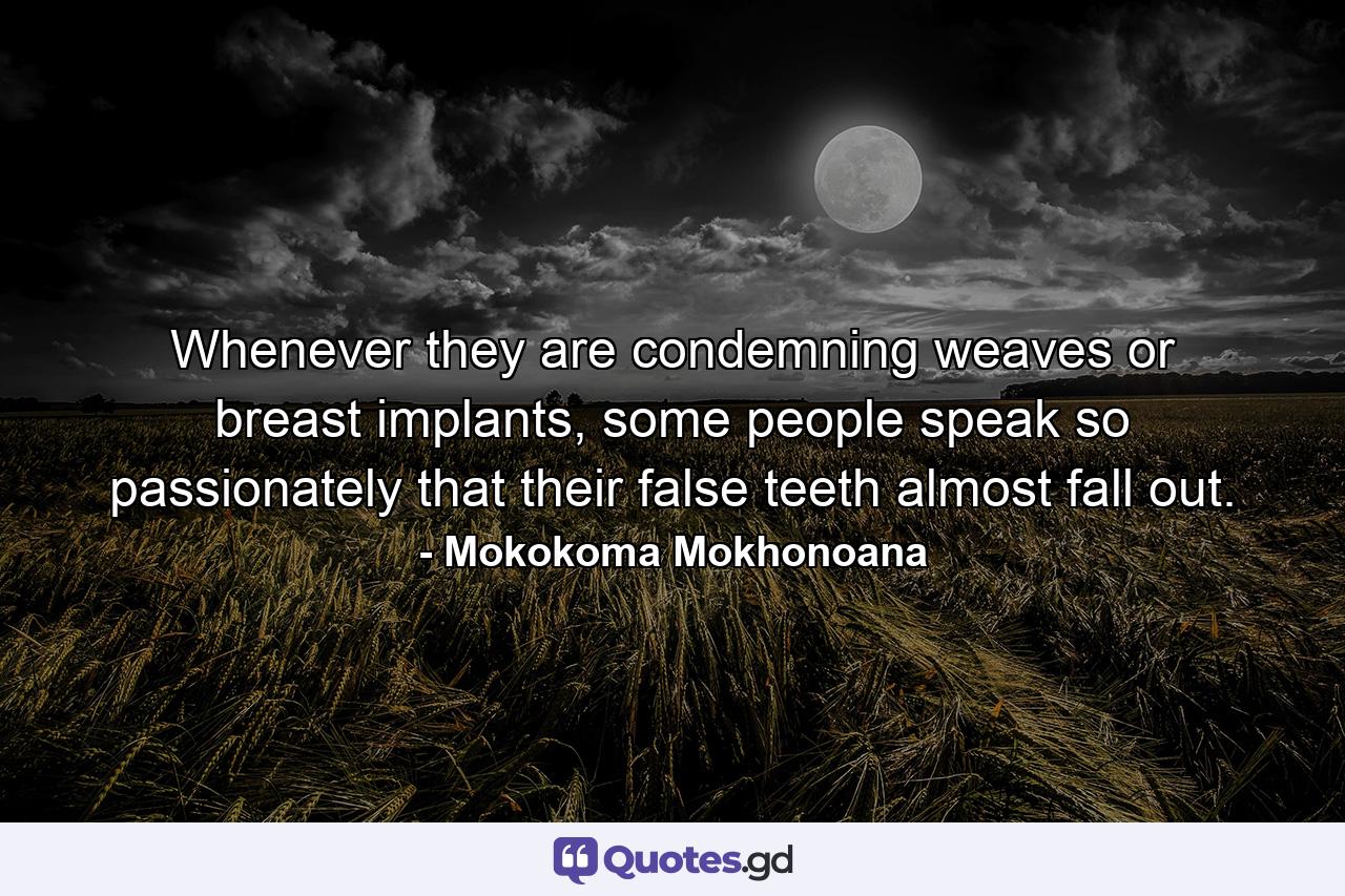 Whenever they are condemning weaves or breast implants, some people speak so passionately that their false teeth almost fall out. - Quote by Mokokoma Mokhonoana