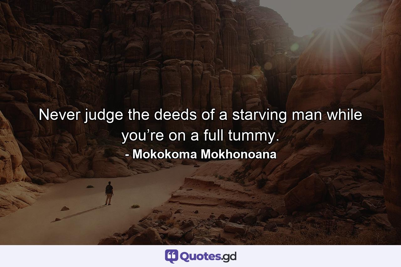 Never judge the deeds of a starving man while you’re on a full tummy. - Quote by Mokokoma Mokhonoana