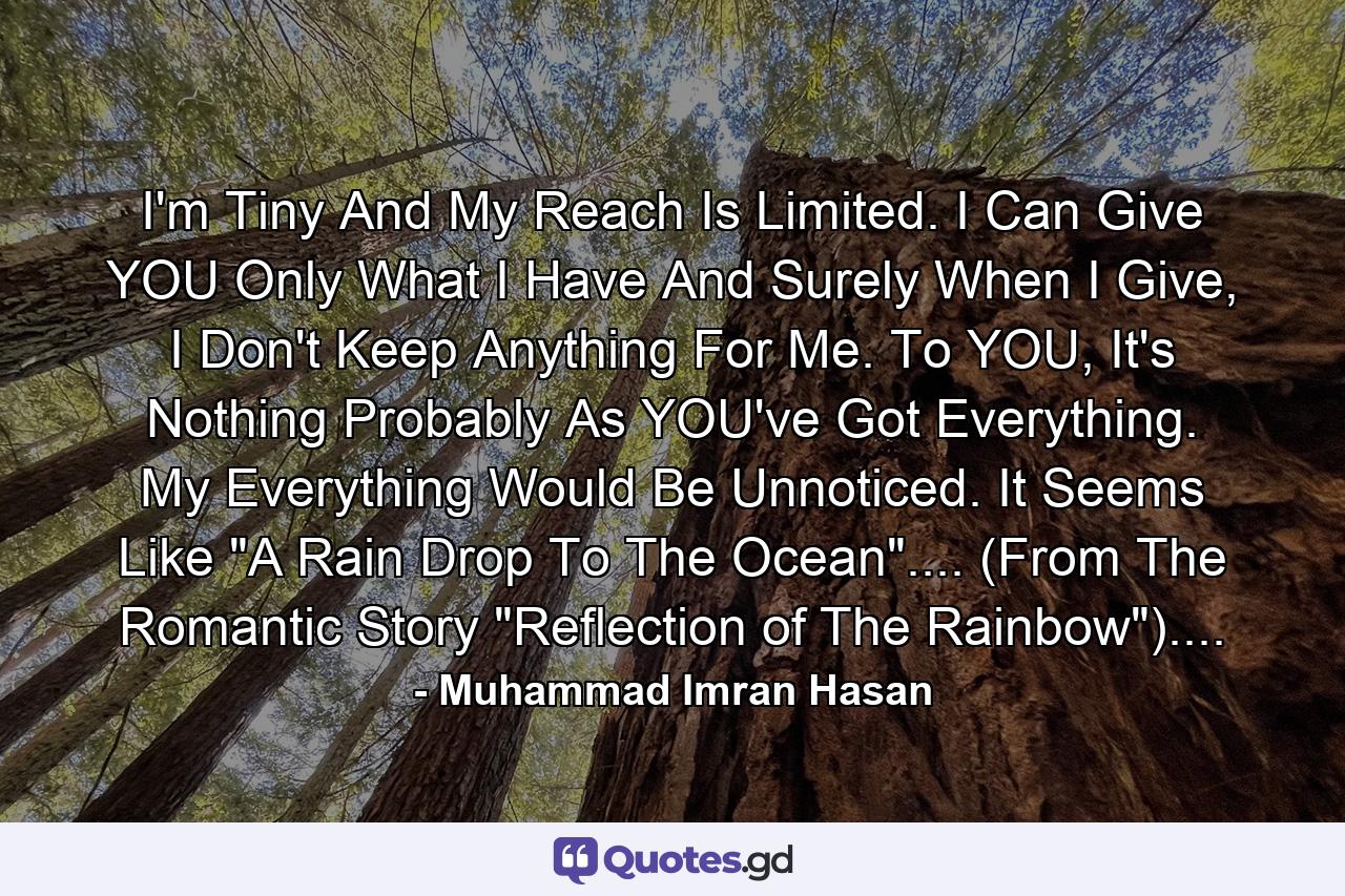 I'm Tiny And My Reach Is Limited. I Can Give YOU Only What I Have And Surely When I Give, I Don't Keep Anything For Me. To YOU, It's Nothing Probably As YOU've Got Everything. My Everything Would Be Unnoticed. It Seems Like 