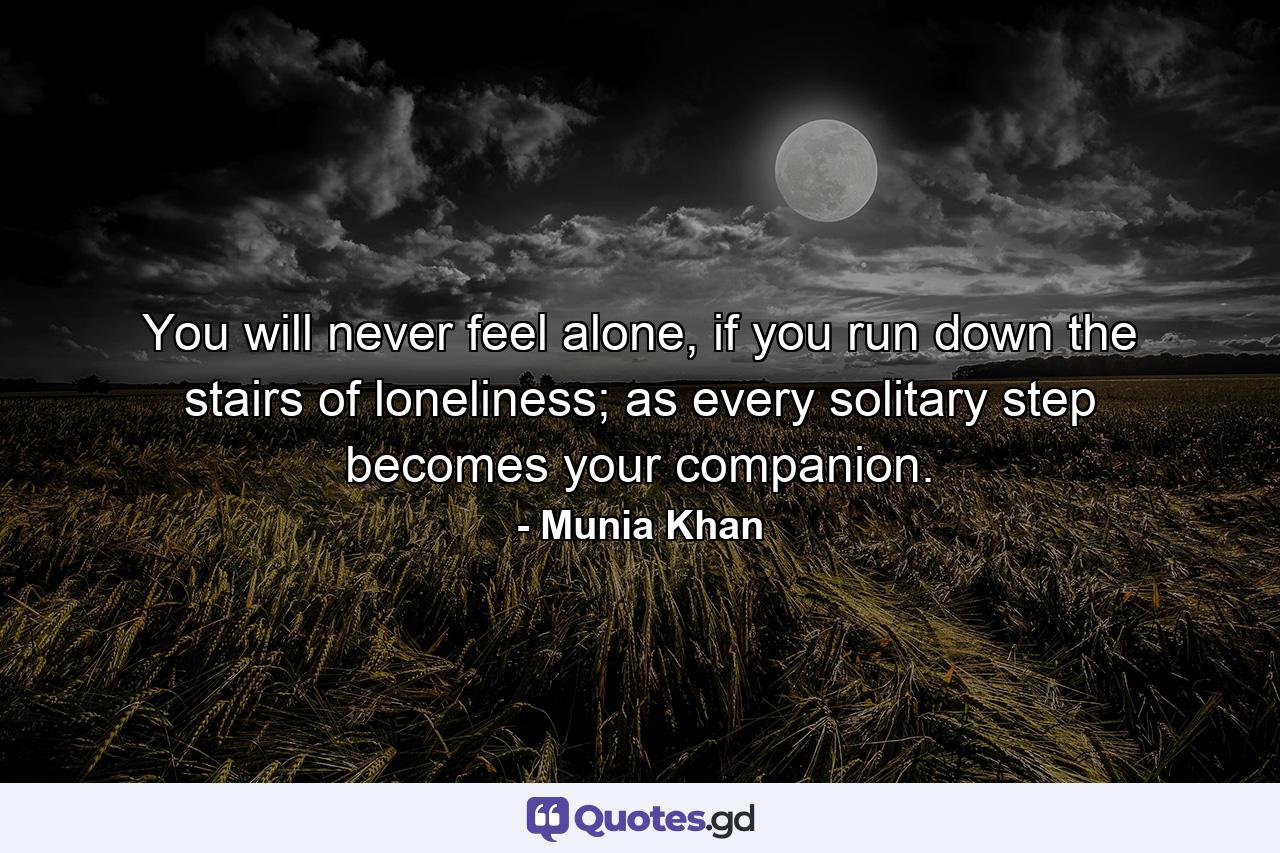 You will never feel alone, if you run down the stairs of loneliness; as every solitary step becomes your companion. - Quote by Munia Khan