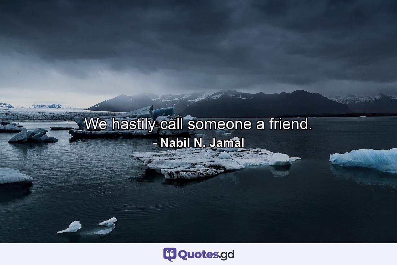 We hastily call someone a friend. - Quote by Nabil N. Jamal