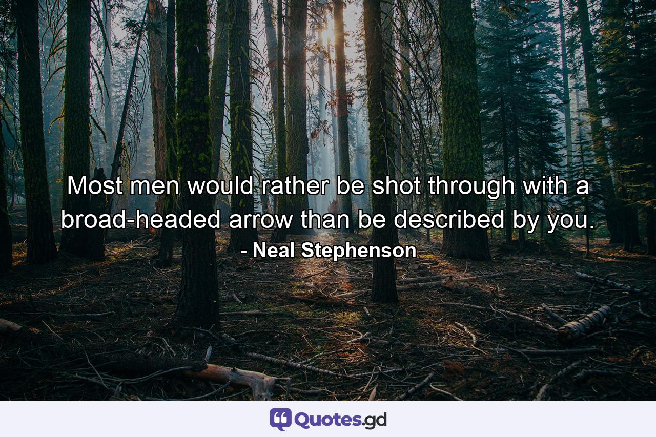 Most men would rather be shot through with a broad-headed arrow than be described by you. - Quote by Neal Stephenson