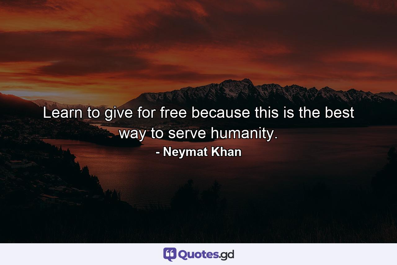 Learn to give for free because this is the best way to serve humanity. - Quote by Neymat Khan