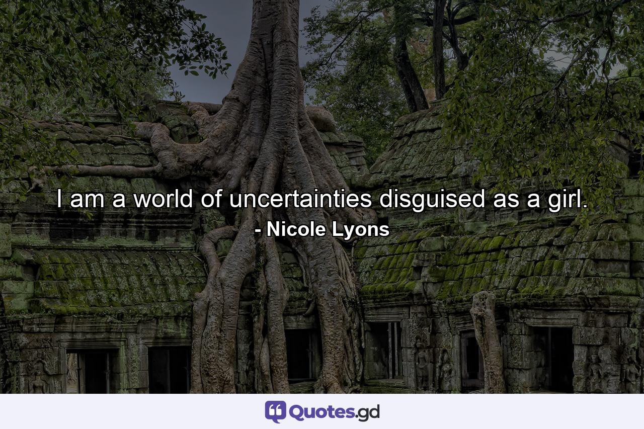 I am a world of uncertainties disguised as a girl. - Quote by Nicole Lyons