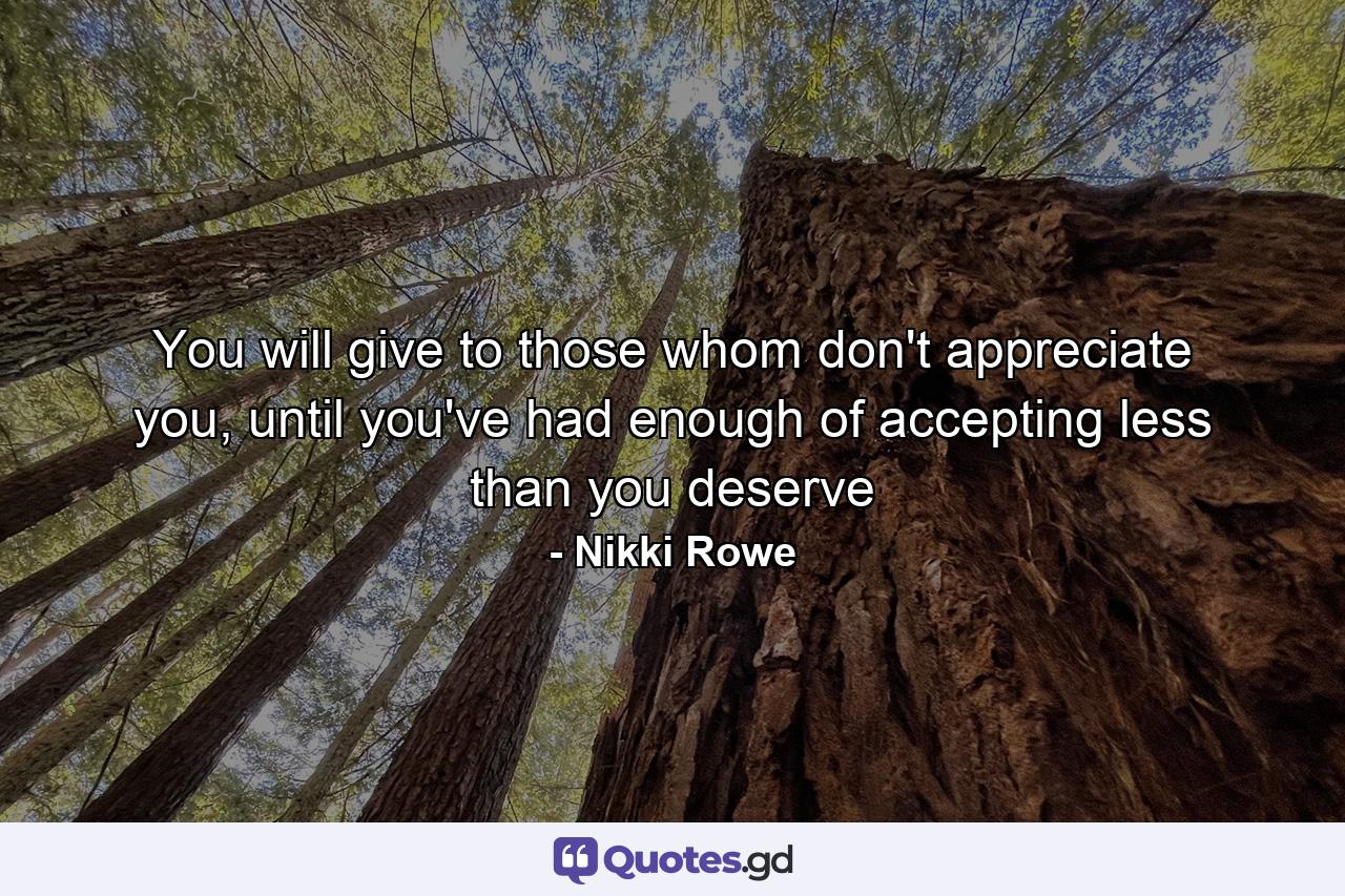 You will give to those whom don't appreciate you, until you've had enough of accepting less than you deserve - Quote by Nikki Rowe