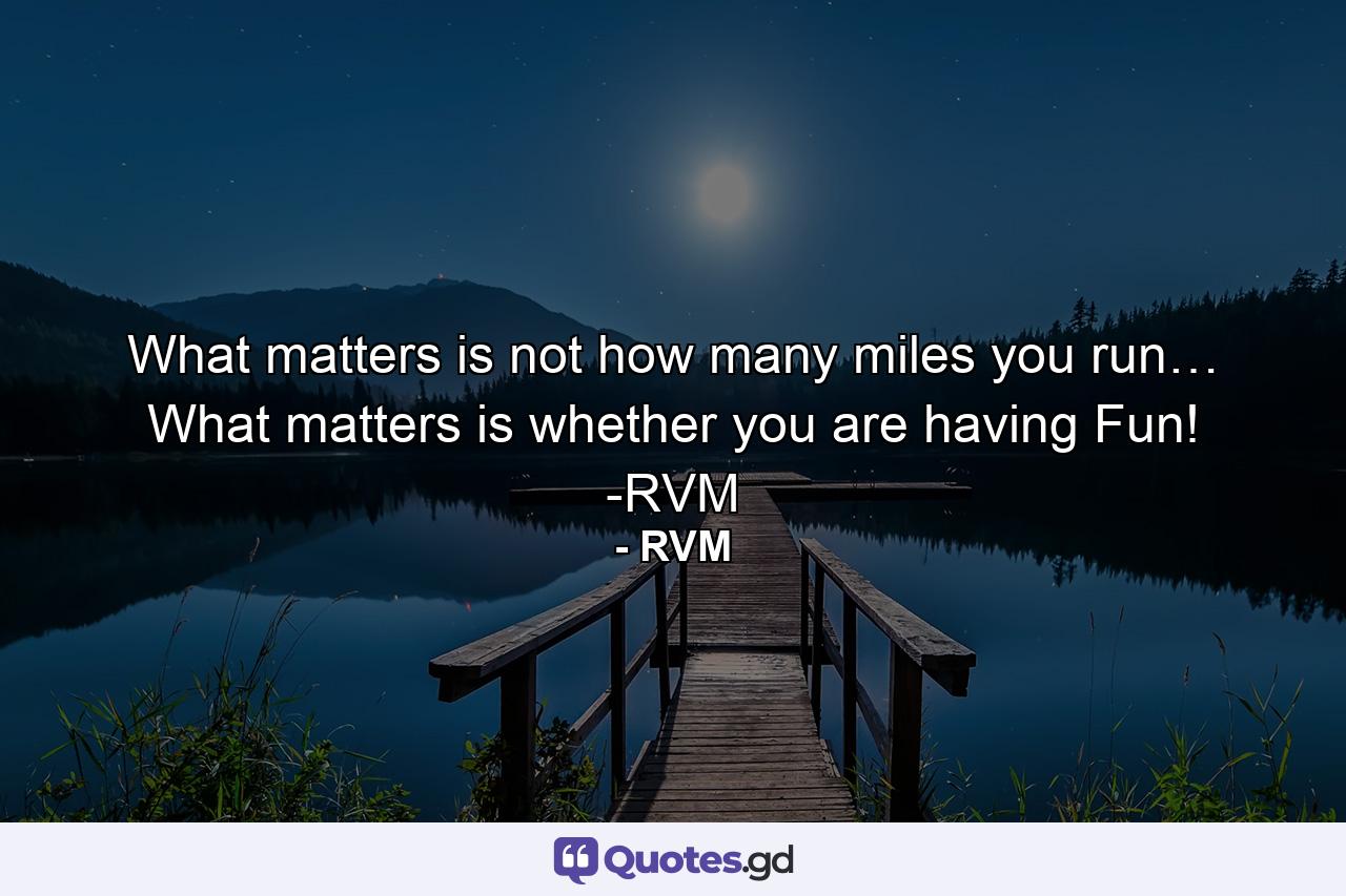 What matters is not how many miles you run… What matters is whether you are having Fun! -RVM - Quote by RVM