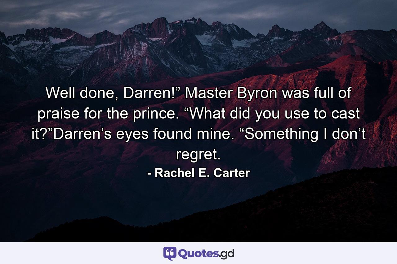 Well done, Darren!” Master Byron was full of praise for the prince. “What did you use to cast it?”Darren’s eyes found mine. “Something I don’t regret. - Quote by Rachel E. Carter