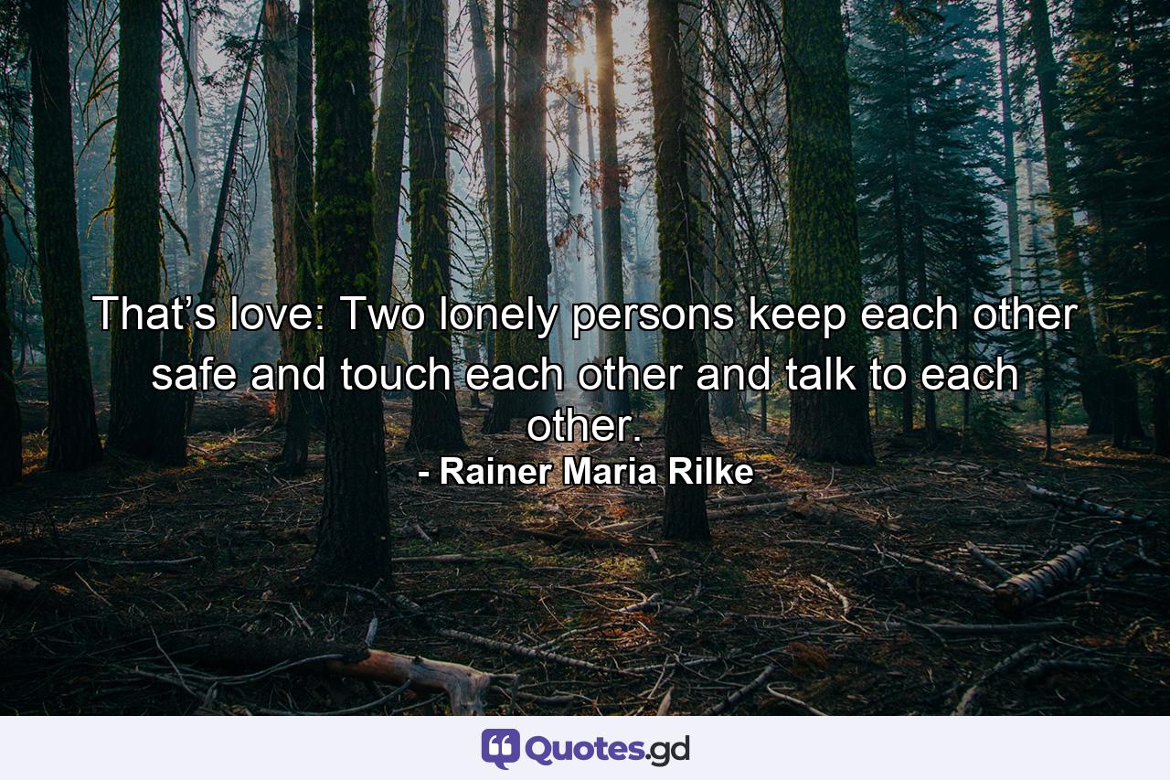 That’s love: Two lonely persons keep each other safe and touch each other and talk to each other. - Quote by Rainer Maria Rilke