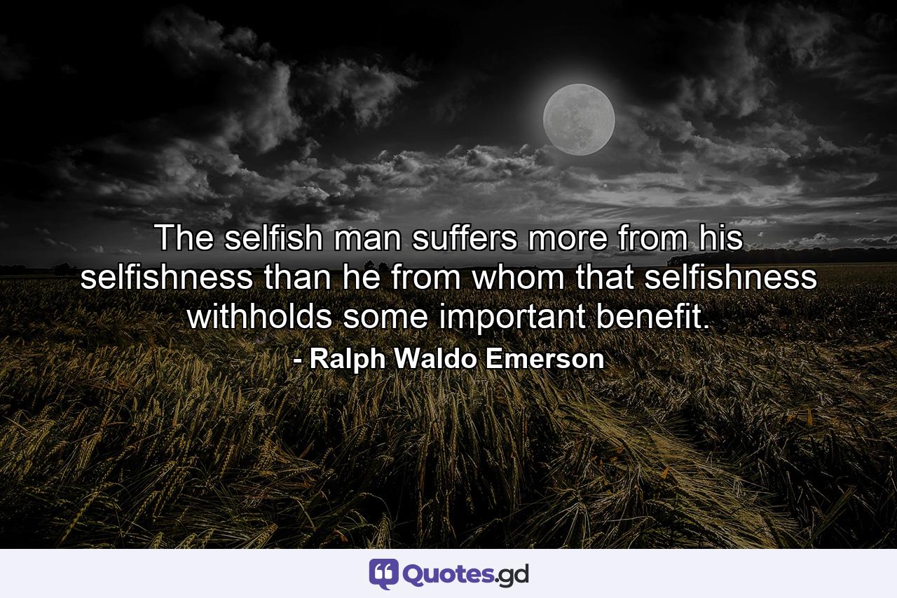 The selfish man suffers more from his selfishness than he from whom that selfishness withholds some important benefit. - Quote by Ralph Waldo Emerson