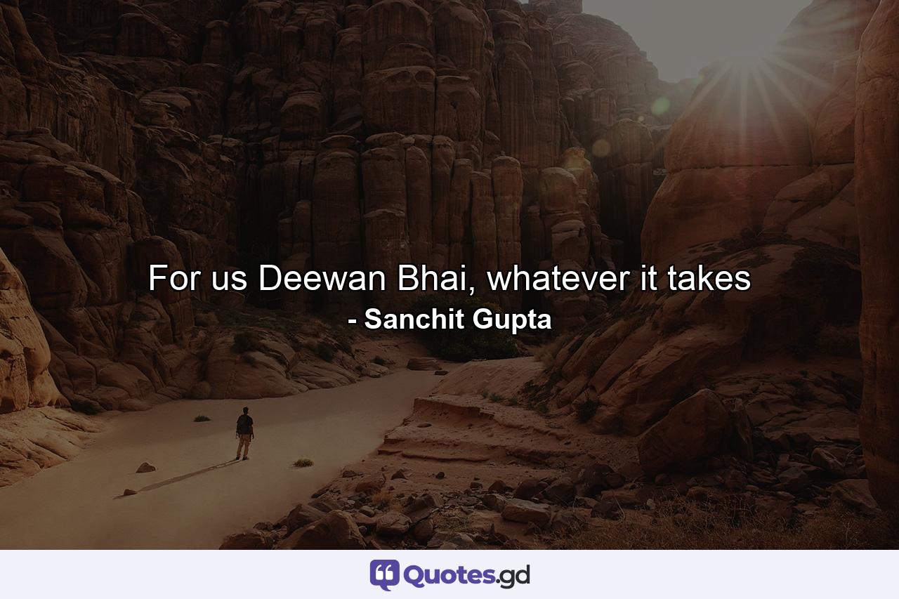 For us Deewan Bhai, whatever it takes - Quote by Sanchit Gupta