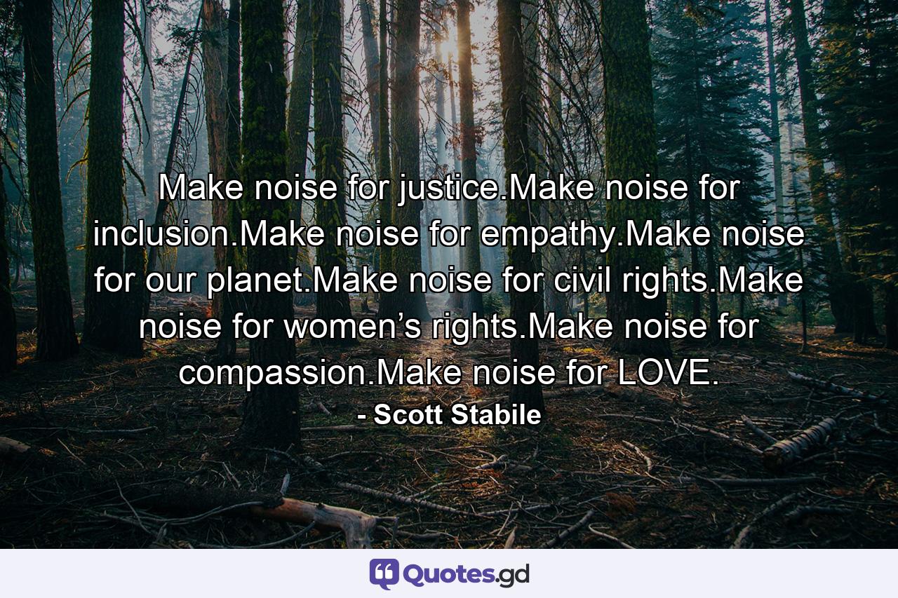 Make noise for justice.Make noise for inclusion.Make noise for empathy.Make noise for our planet.Make noise for civil rights.Make noise for women’s rights.Make noise for compassion.Make noise for LOVE. - Quote by Scott Stabile