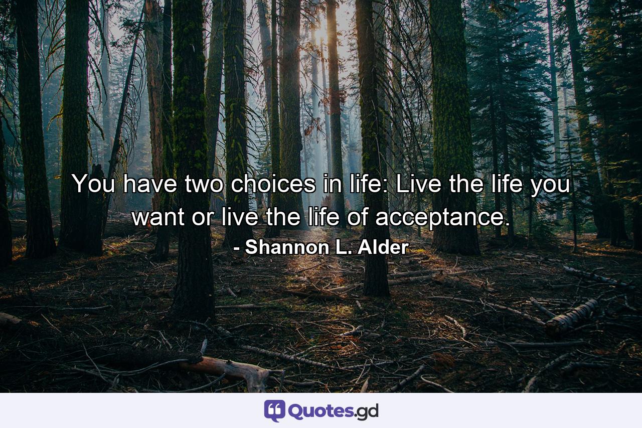 You have two choices in life: Live the life you want or live the life of acceptance. - Quote by Shannon L. Alder