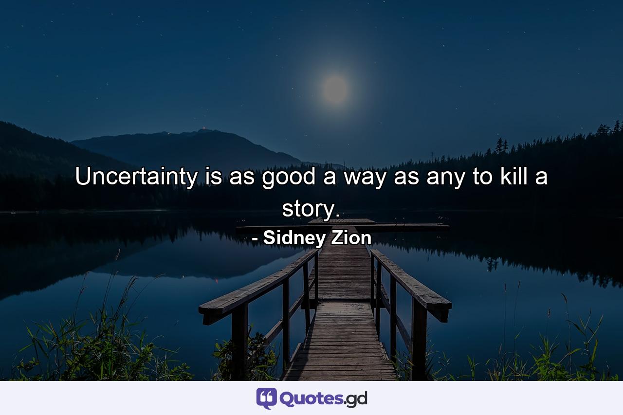 Uncertainty is as good a way as any to kill a story. - Quote by Sidney Zion