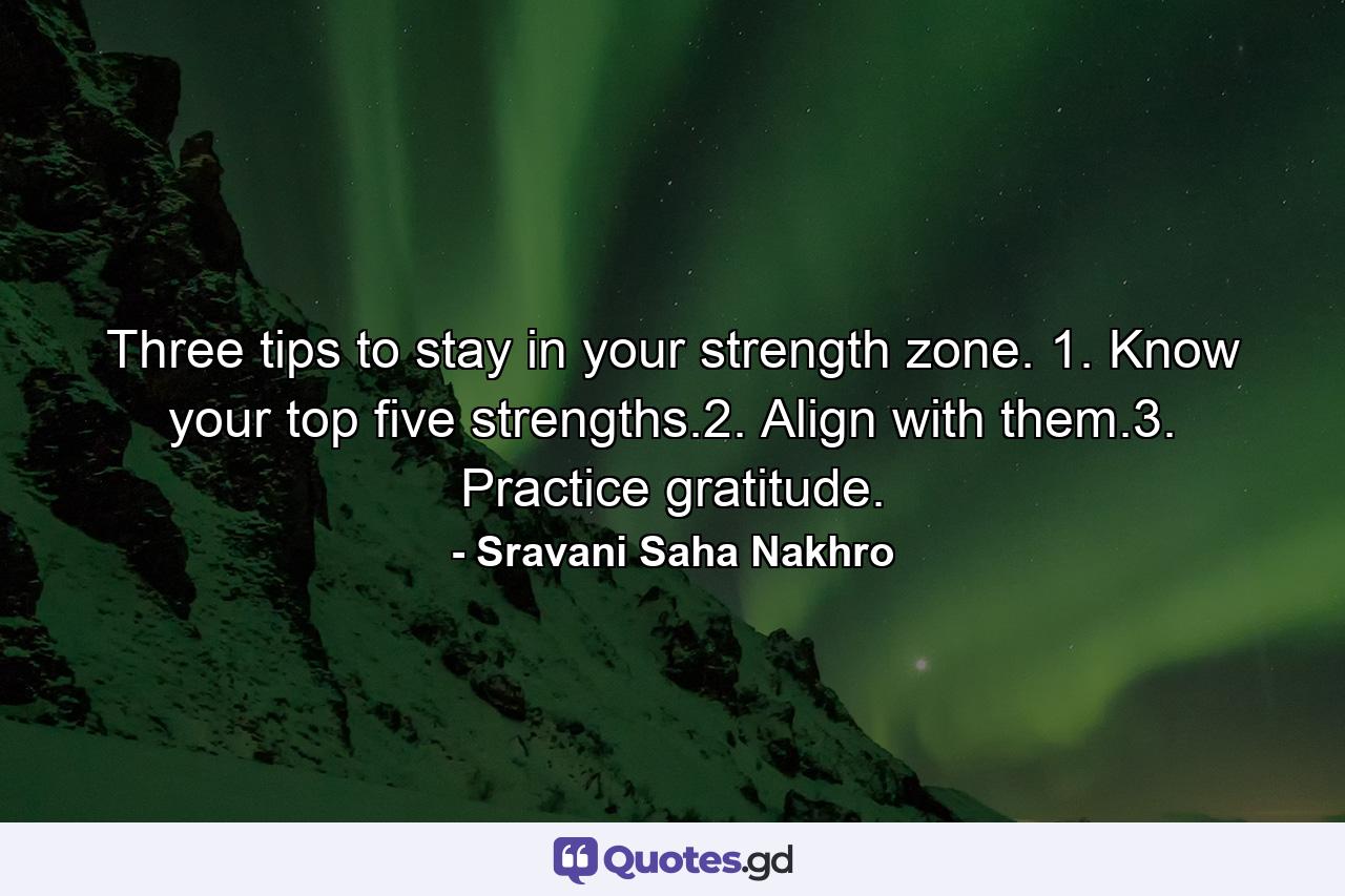 Three tips to stay in your strength zone. 1. Know your top five strengths.2. Align with them.3. Practice gratitude. - Quote by Sravani Saha Nakhro