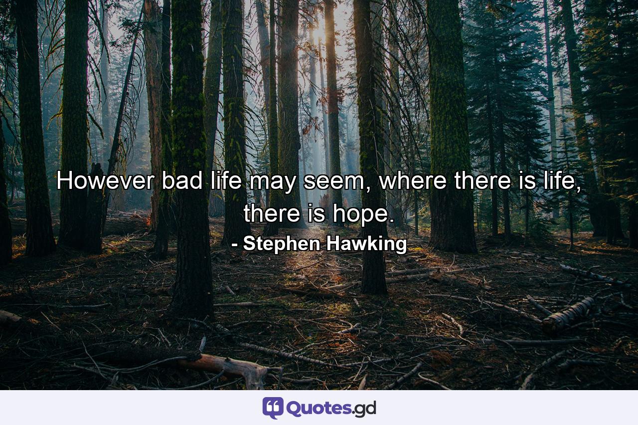 However bad life may seem, where there is life, there is hope. - Quote by Stephen Hawking