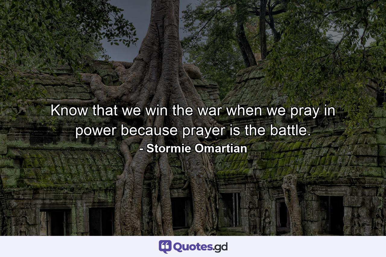 Know that we win the war when we pray in power because prayer is the battle. - Quote by Stormie Omartian