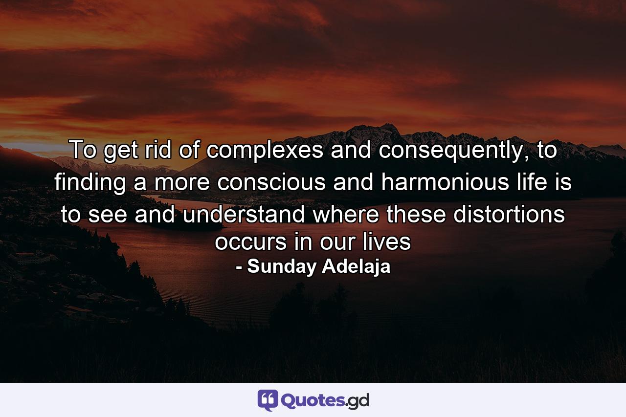 To get rid of complexes and consequently, to finding a more conscious and harmonious life is to see and understand where these distortions occurs in our lives - Quote by Sunday Adelaja