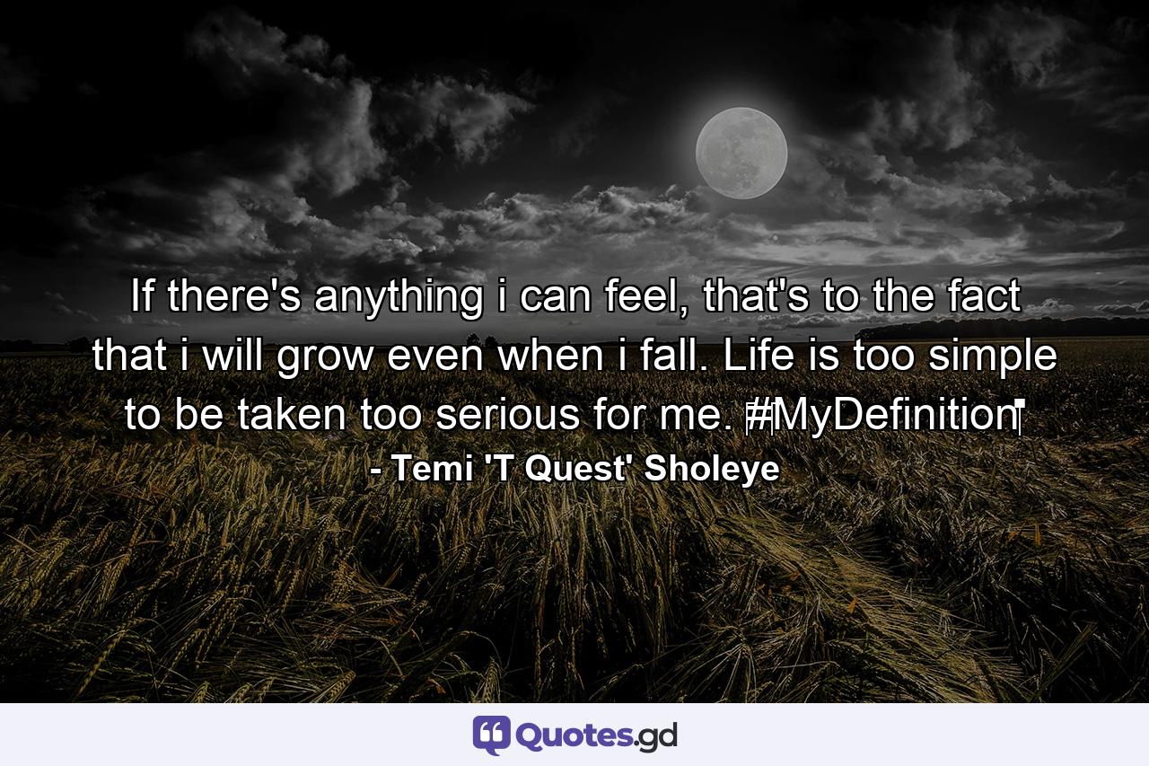 If there's anything i can feel, that's to the fact that i will grow even when i fall. Life is too simple to be taken too serious for me. ‪#‎MyDefinition‬ - Quote by Temi 'T Quest' Sholeye