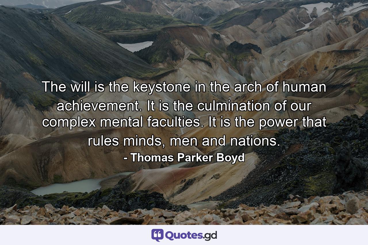 The will is the keystone in the arch of human achievement. It is the culmination of our complex mental faculties. It is the power that rules minds, men and nations. - Quote by Thomas Parker Boyd