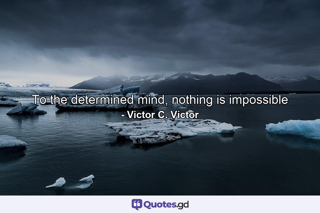 To the determined mind, nothing is impossible - Quote by Victor C. Victor