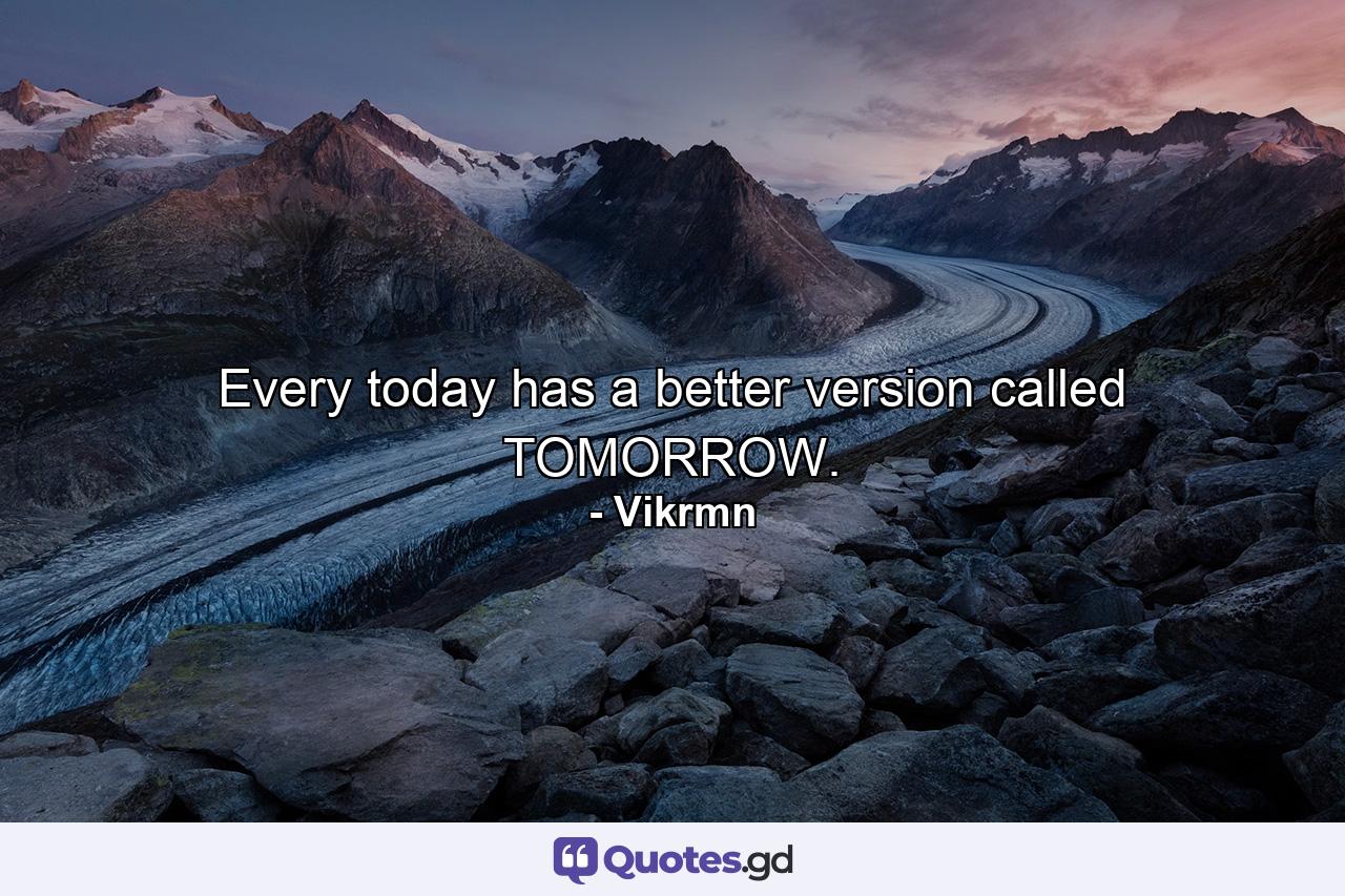 Every today has a better version called TOMORROW. - Quote by Vikrmn