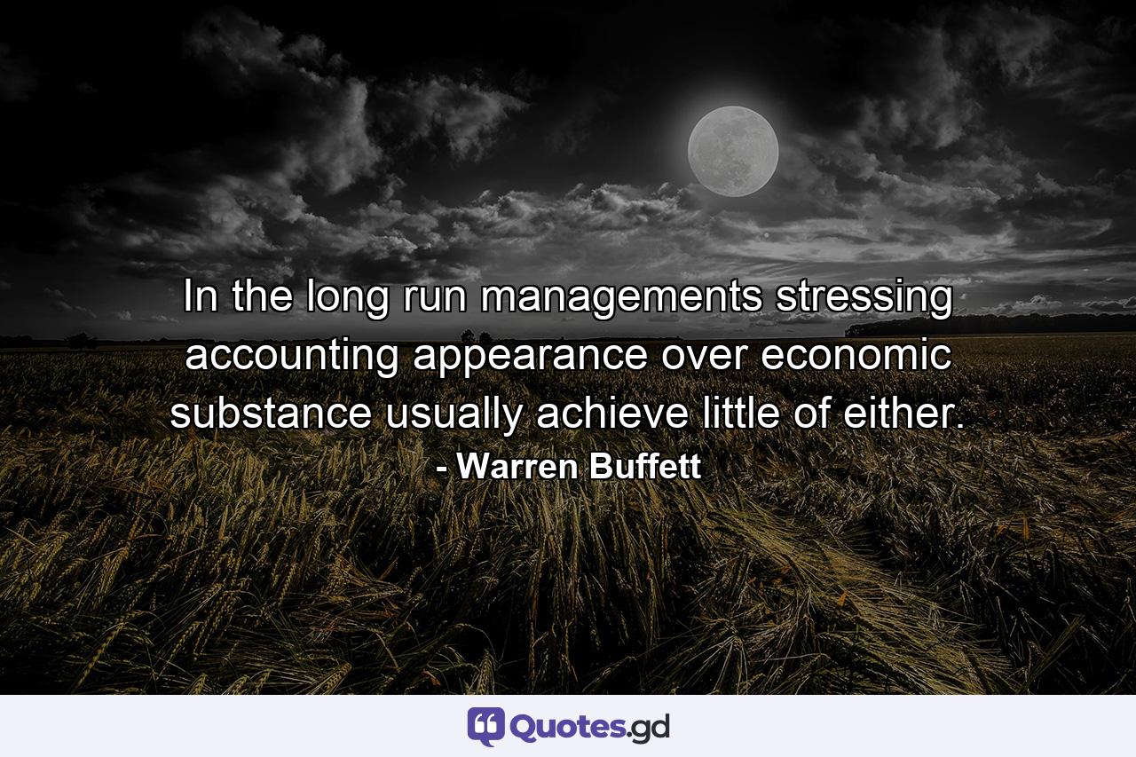 In the long run managements stressing accounting appearance over economic substance usually achieve little of either. - Quote by Warren Buffett