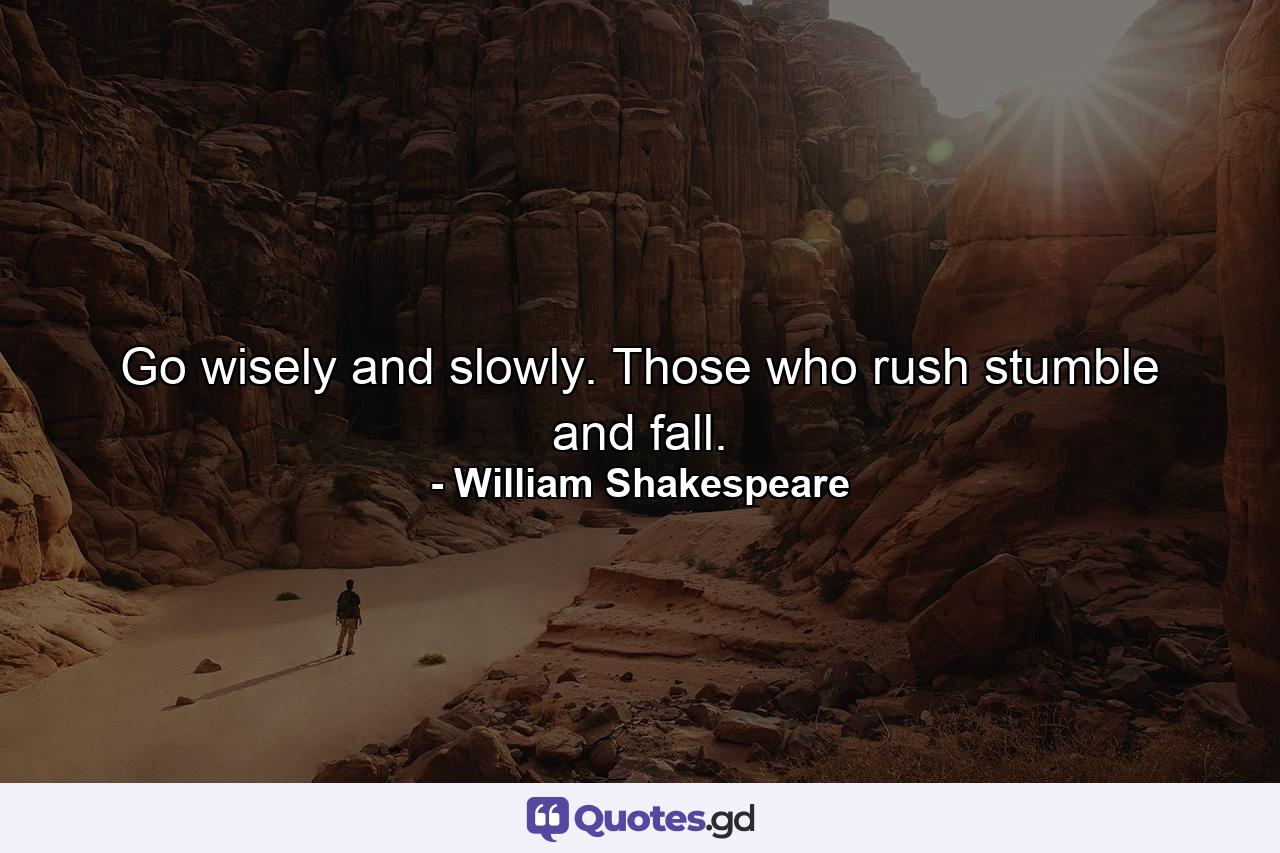 Go wisely and slowly. Those who rush stumble and fall. - Quote by William Shakespeare