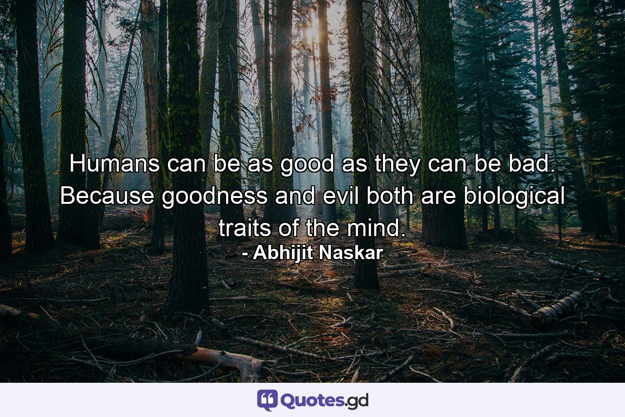 Humans can be as good as they can be bad. Because goodness and evil both are biological traits of the mind. - Quote by Abhijit Naskar