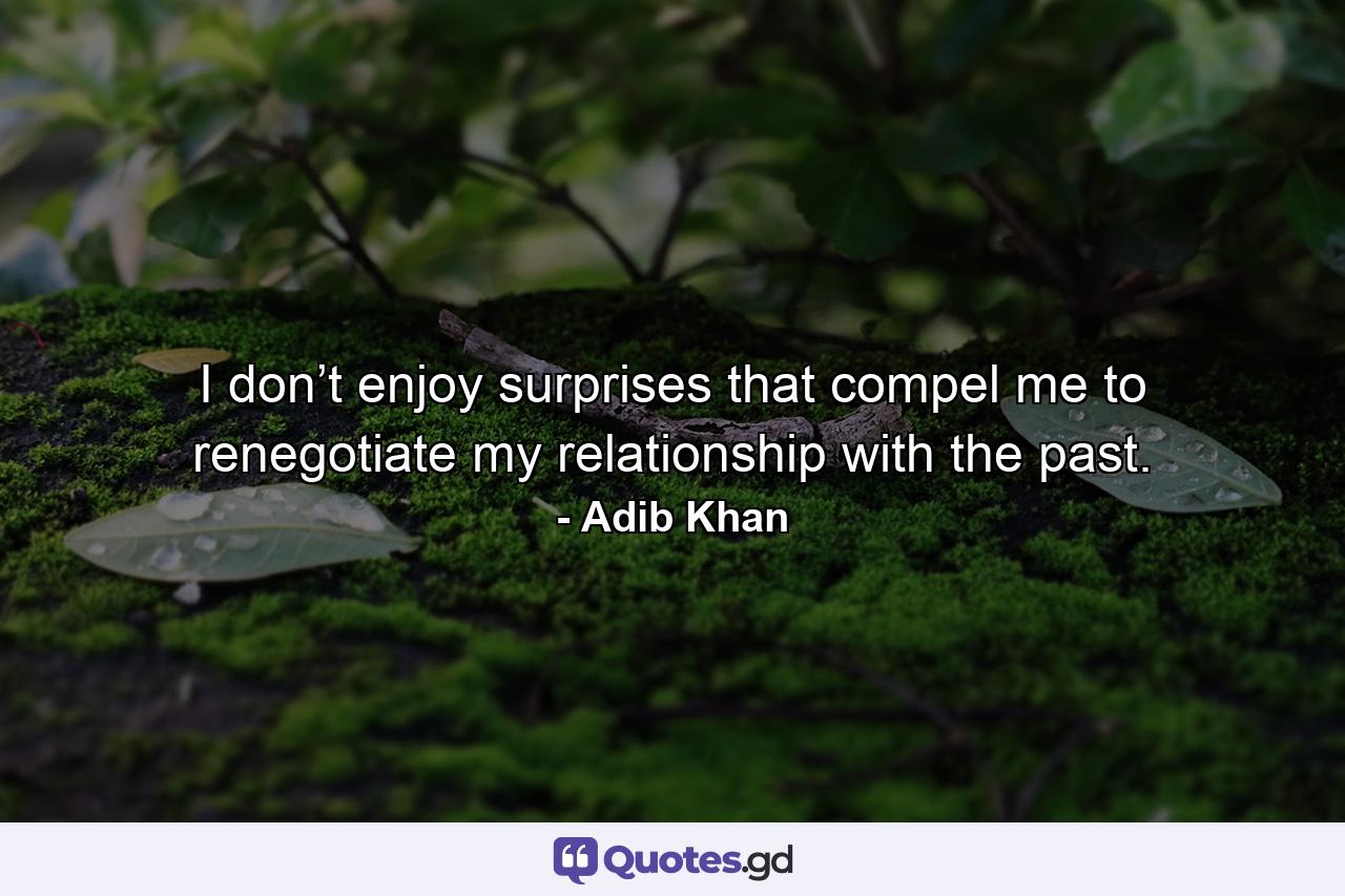 I don’t enjoy surprises that compel me to renegotiate my relationship with the past. - Quote by Adib Khan