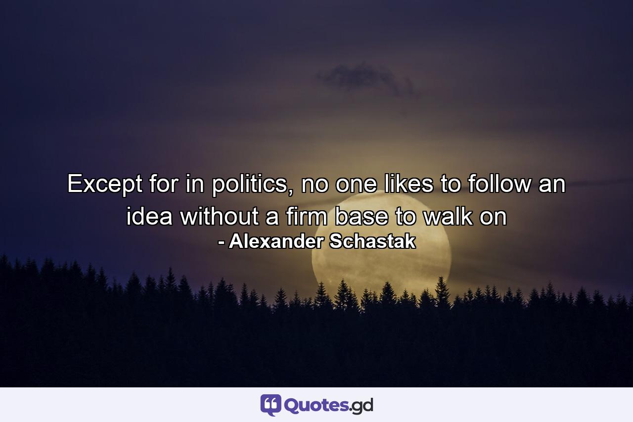 Except for in politics, no one likes to follow an idea without a firm base to walk on - Quote by Alexander Schastak