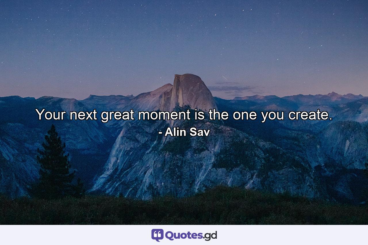 Your next great moment is the one you create. - Quote by Alin Sav