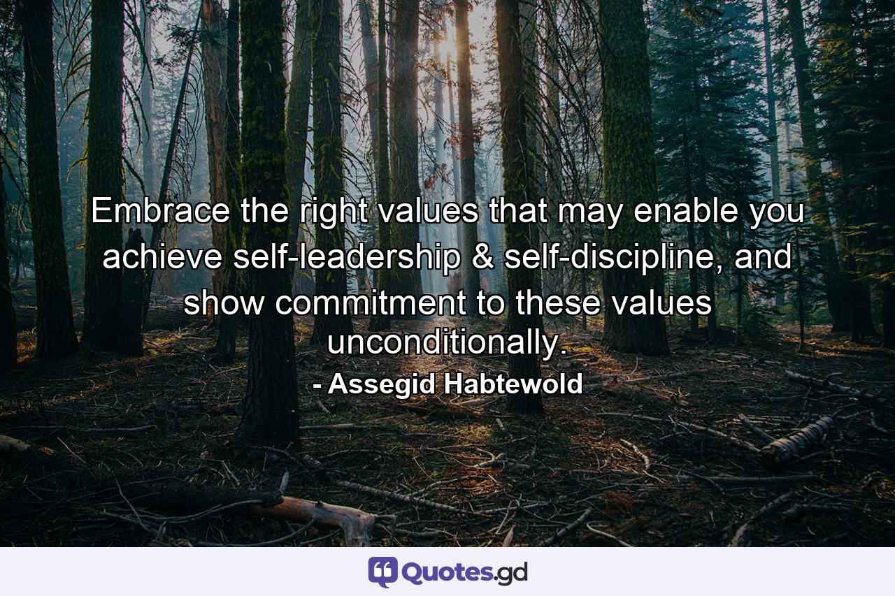 Embrace the right values that may enable you achieve self-leadership & self-discipline, and show commitment to these values unconditionally. - Quote by Assegid Habtewold