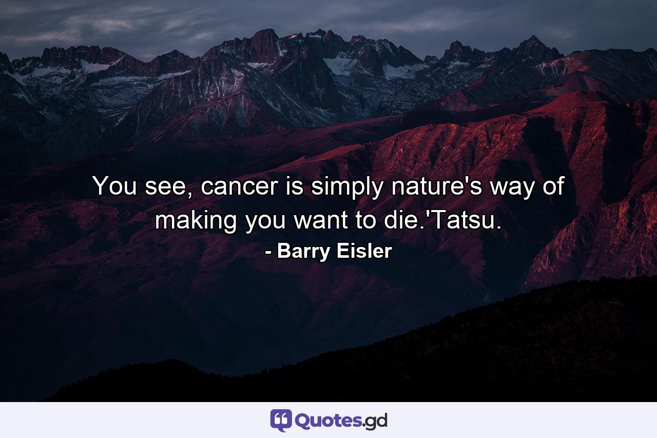You see, cancer is simply nature's way of making you want to die.'Tatsu. - Quote by Barry Eisler