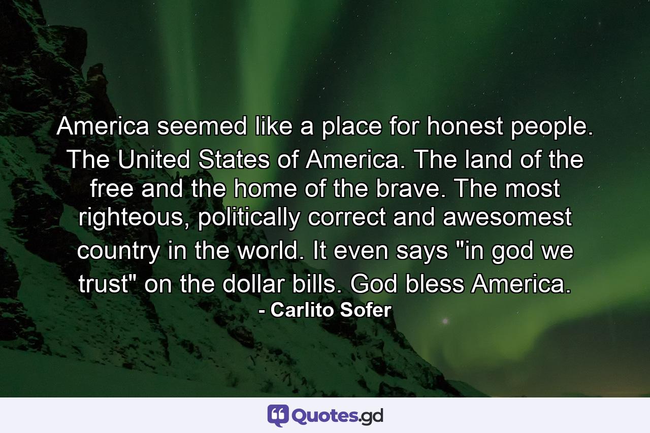 America seemed like a place for honest people. The United States of America. The land of the free and the home of the brave. The most righteous, politically correct and awesomest country in the world. It even says 