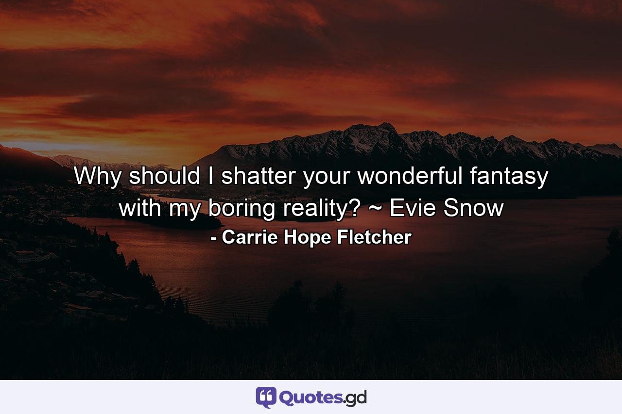 Why should I shatter your wonderful fantasy with my boring reality? ~ Evie Snow - Quote by Carrie Hope Fletcher