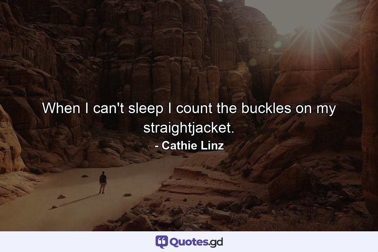 When I can't sleep I count the buckles on my straightjacket. - Quote by Cathie Linz