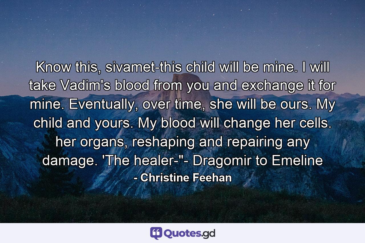 Know this, sivamet-this child will be mine. I will take Vadim's blood from you and exchange it for mine. Eventually, over time, she will be ours. My child and yours. My blood will change her cells. her organs, reshaping and repairing any damage. 'The healer-