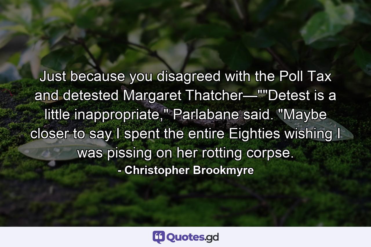 Just because you disagreed with the Poll Tax and detested Margaret Thatcher—