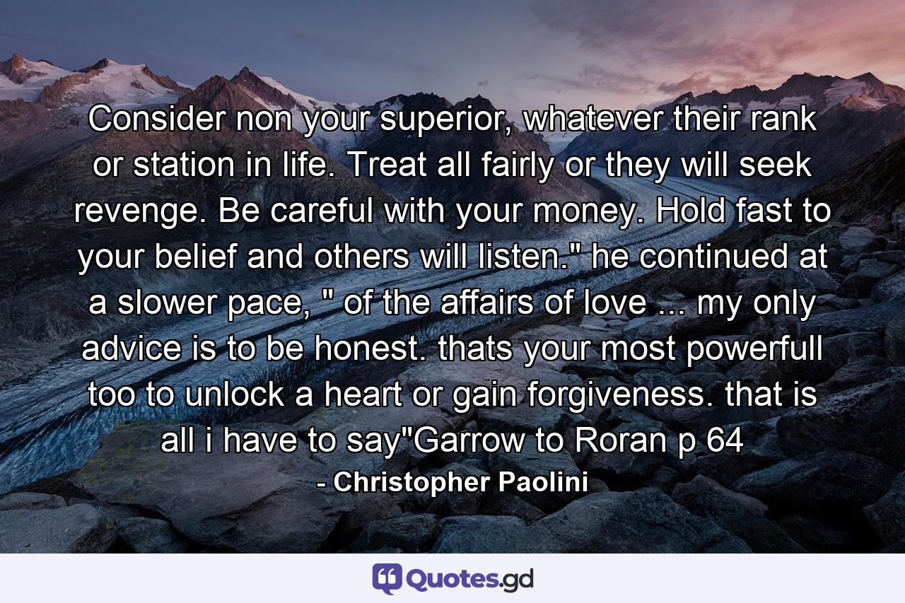 Consider non your superior, whatever their rank or station in life. Treat all fairly or they will seek revenge. Be careful with your money. Hold fast to your belief and others will listen.