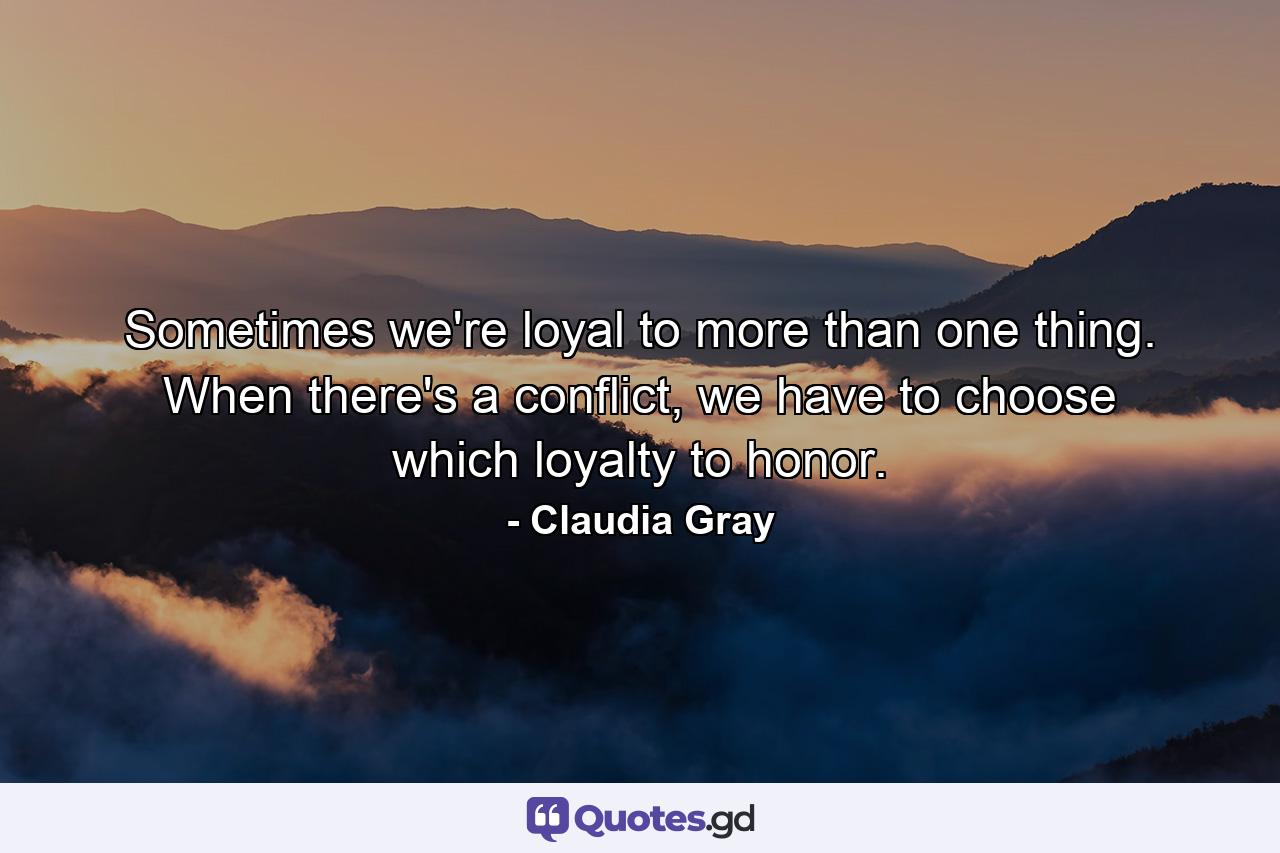 Sometimes we're loyal to more than one thing. When there's a conflict, we have to choose which loyalty to honor. - Quote by Claudia Gray