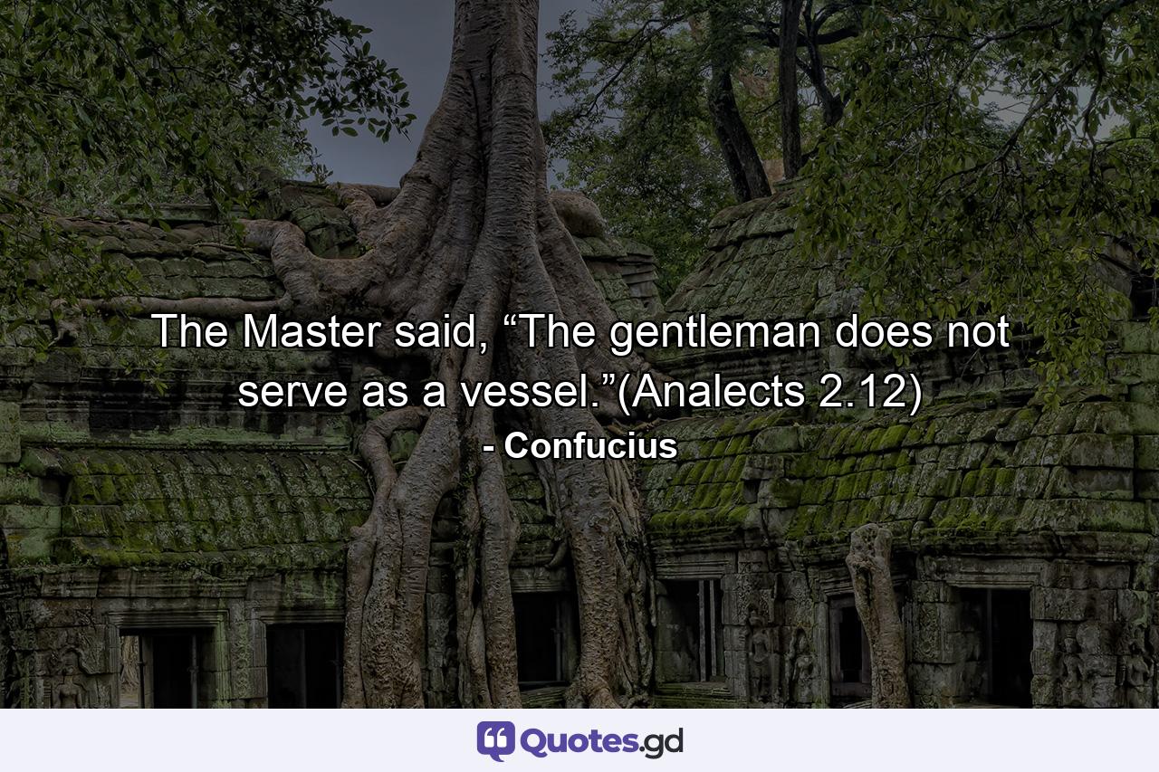 The Master said, “The gentleman does not serve as a vessel.”(Analects 2.12) - Quote by Confucius